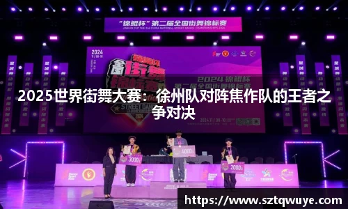 2025世界街舞大赛：徐州队对阵焦作队的王者之争对决