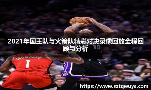 2021年国王队与火箭队精彩对决录像回放全程回顾与分析