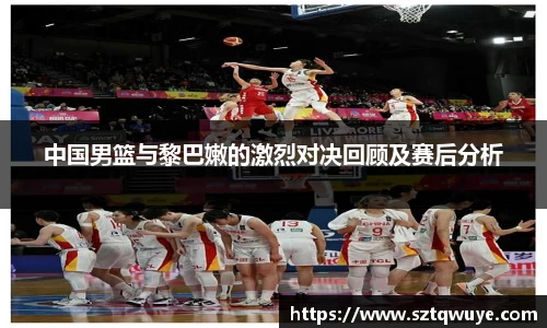 中国男篮与黎巴嫩的激烈对决回顾及赛后分析