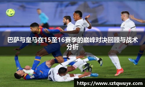 巴萨与皇马在15至16赛季的巅峰对决回顾与战术分析