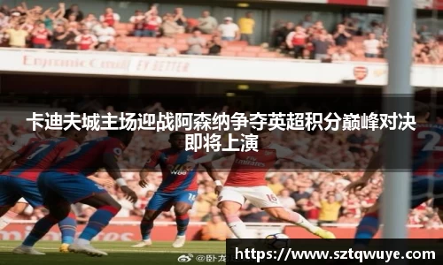 卡迪夫城主场迎战阿森纳争夺英超积分巅峰对决即将上演